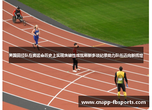 英国田径队在奥运会历史上实现突破性成就刷新多项纪录助力队伍迈向新辉煌