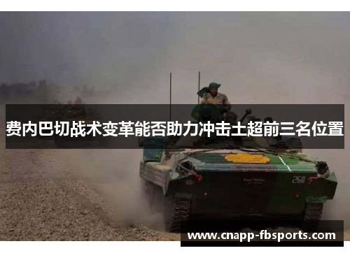 费内巴切战术变革能否助力冲击土超前三名位置 费内巴切战术变革能否助力冲击土超前三名位置