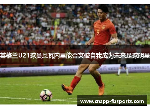 英格兰U21球员恩瓦内里能否突破自我成为未来足球明星