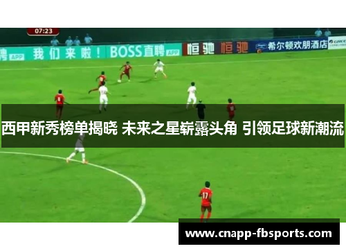 西甲新秀榜单揭晓 未来之星崭露头角 引领足球新潮流