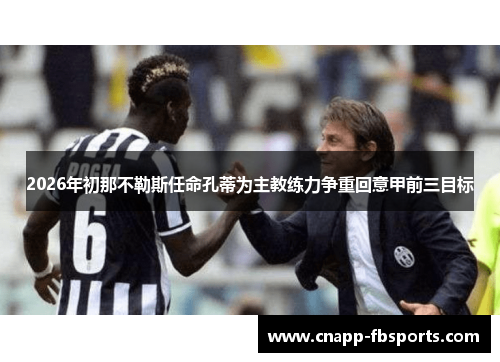 2026年初那不勒斯任命孔蒂为主教练力争重回意甲前三目标 2026年初那不勒斯任命孔蒂为主教练力争重回意甲前三目标