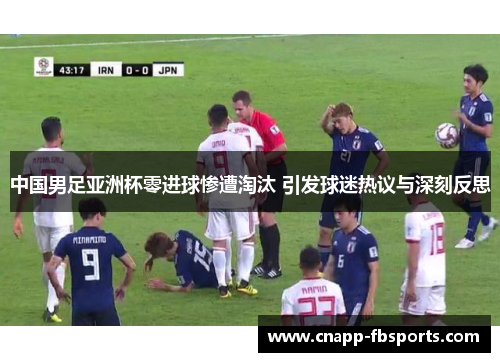 中国男足亚洲杯零进球惨遭淘汰 引发球迷热议与深刻反思 中国男足亚洲杯零进球惨遭淘汰 引发球迷热议与深刻反思