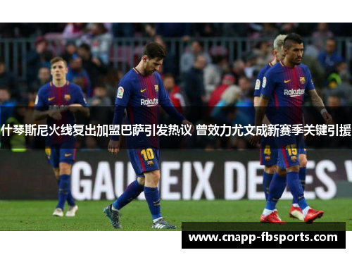 什琴斯尼火线复出加盟巴萨引发热议 曾效力尤文成新赛季关键引援 什琴斯尼火线复出加盟巴萨引发热议 曾效力尤文成新赛季关键引援