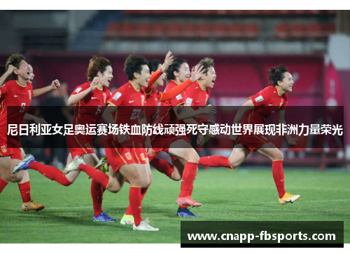 尼日利亚女足奥运赛场铁血防线顽强死守感动世界展现非洲力量荣光 尼日利亚女足奥运赛场铁血防线顽强死守感动世界展现非洲力量荣光