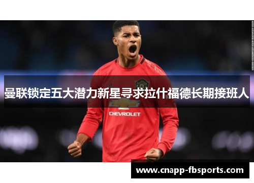曼联锁定五大潜力新星寻求拉什福德长期接班人 曼联锁定五大潜力新星寻求拉什福德长期接班人