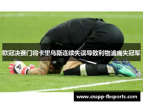 欧冠决赛门将卡里乌斯连续失误导致利物浦痛失冠军
