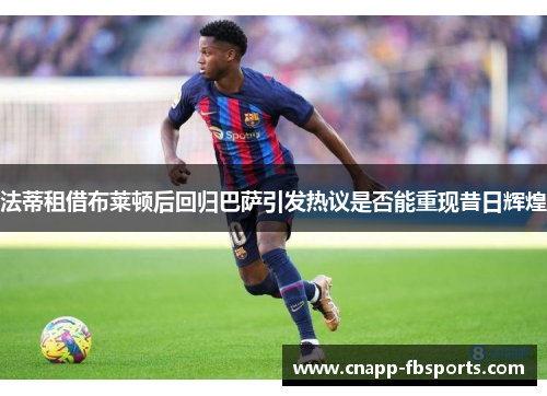 法蒂租借布莱顿后回归巴萨引发热议是否能重现昔日辉煌 法蒂租借布莱顿后回归巴萨引发热议是否能重现昔日辉煌