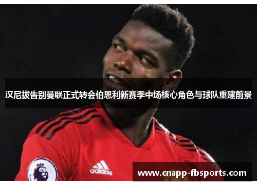 汉尼拔告别曼联正式转会伯恩利新赛季中场核心角色与球队重建前景 汉尼拔告别曼联正式转会伯恩利新赛季中场核心角色与球队重建前景