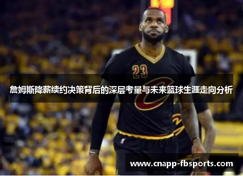 詹姆斯降薪续约决策背后的深层考量与未来篮球生涯走向分析
