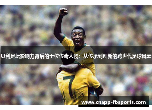 贝利足坛影响力背后的十位传奇人物：从传承到创新的跨世代足球风云