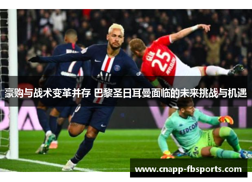 豪购与战术变革并存 巴黎圣日耳曼面临的未来挑战与机遇