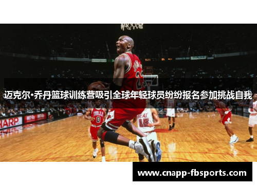 迈克尔·乔丹篮球训练营吸引全球年轻球员纷纷报名参加挑战自我