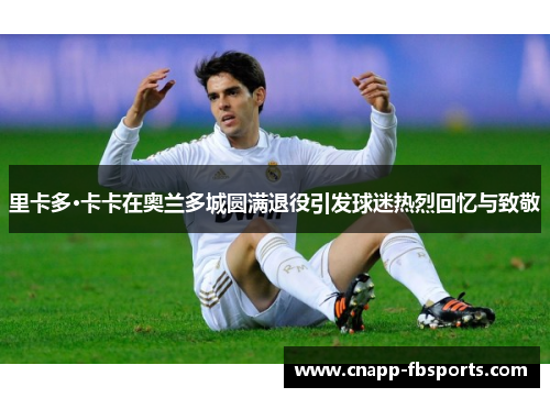 里卡多·卡卡在奥兰多城圆满退役引发球迷热烈回忆与致敬
