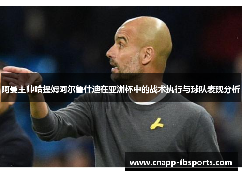 阿曼主帅哈提姆阿尔鲁什迪在亚洲杯中的战术执行与球队表现分析