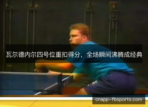 瓦尔德内尔四号位重扣得分，全场瞬间沸腾成经典